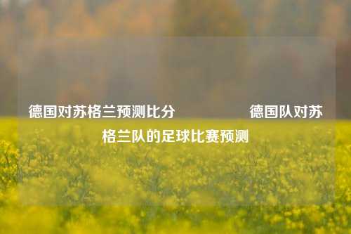 德国对苏格兰预测比分⚽🥇德国队对苏格兰队的足球比赛预测