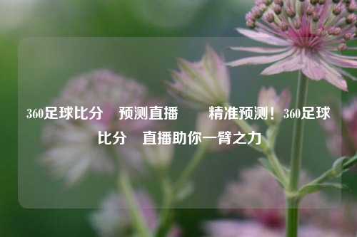 360足球比分⚽预测直播✌️精准预测！360足球比分⚽直播助你一臂之力