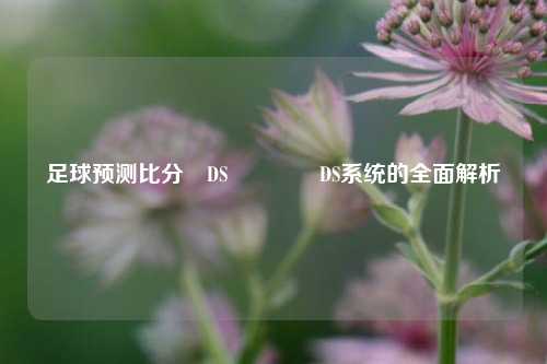 足球预测比分⚽DS🏅DS系统的全面解析
