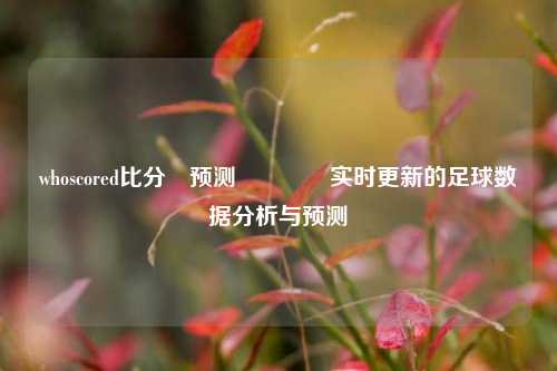 whoscored比分⚽预测🥈实时更新的足球数据分析与预测