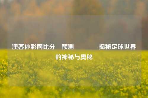 澳客体彩网比分⚽预测👈揭秘足球世界的神秘与奥秘