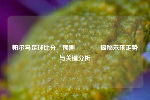 帕尔马足球比分⚽预测🥈揭秘未来走势与关键分析