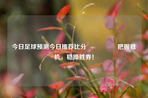 今日足球预测今日推荐比分⚽👈把握胜机，稳操胜券！