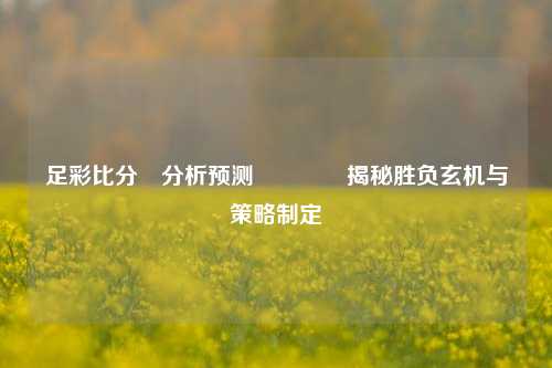 足彩比分⚽分析预测👈揭秘胜负玄机与策略制定