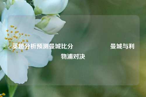 英超分析预测曼城比分⚽🎖️曼城与利物浦对决