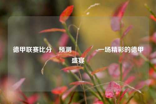 德甲联赛比分⚽预测🥇一场精彩的德甲盛宴