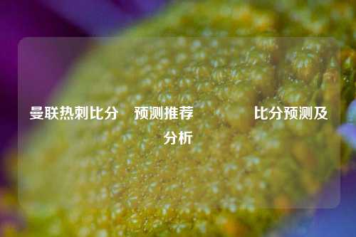 曼联热刺比分⚽预测推荐🥈比分预测及分析