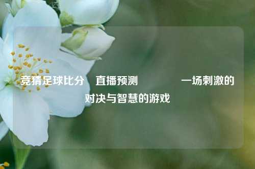 竞猜足球比分⚽直播预测🥉一场刺激的对决与智慧的游戏