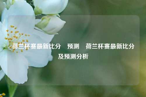荷兰杯赛最新比分⚽预测⚽荷兰杯赛最新比分及预测分析