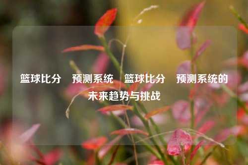 篮球比分⚽预测系统⚽篮球比分⚽预测系统的未来趋势与挑战
