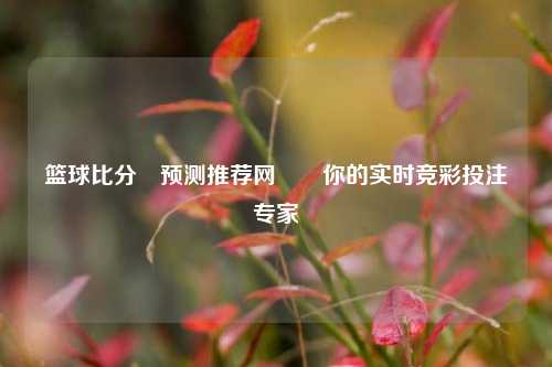 篮球比分⚽预测推荐网✌️你的实时竞彩投注专家