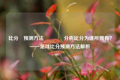 比分⚽预测方法🥎分析比分为谁所拥有？——足球比分预测方法解析