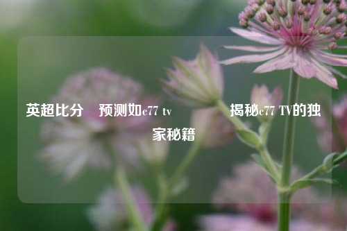 英超比分⚽预测如c77 tv🏅揭秘c77 TV的独家秘籍