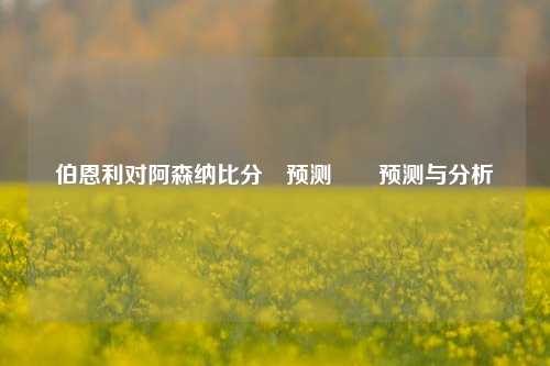 伯恩利对阿森纳比分⚽预测✌️预测与分析