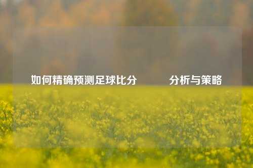 如何精确预测足球比分⚽✌️分析与策略