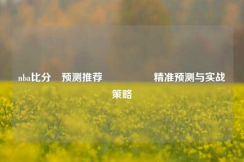 nba比分⚽预测推荐🎖️精准预测与实战策略