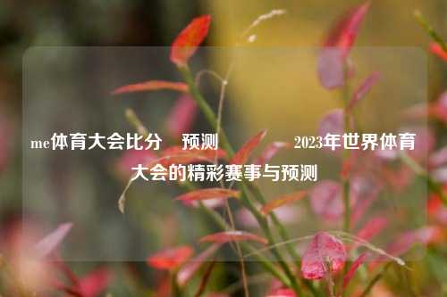 me体育大会比分⚽预测👍2023年世界体育大会的精彩赛事与预测