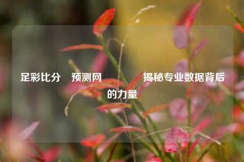 足彩比分⚽预测网🥉揭秘专业数据背后的力量