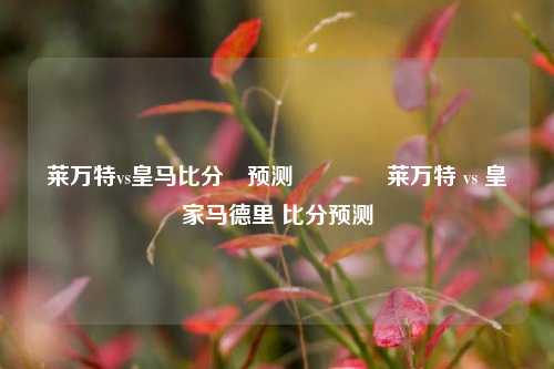 莱万特vs皇马比分⚽预测🏅莱万特 vs 皇家马德里 比分预测