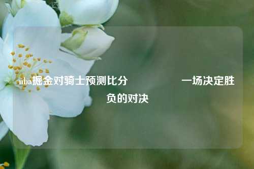 nba掘金对骑士预测比分⚽👈一场决定胜负的对决