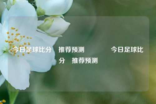 今日足球比分⚽推荐预测🌈今日足球比分⚽推荐预测