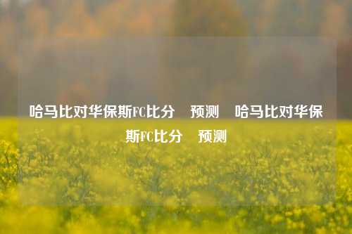 哈马比对华保斯FC比分⚽预测⚽哈马比对华保斯FC比分⚽预测