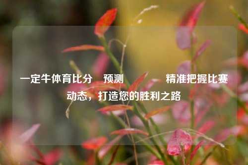 一定牛体育比分⚽预测🏅精准把握比赛动态，打造您的胜利之路