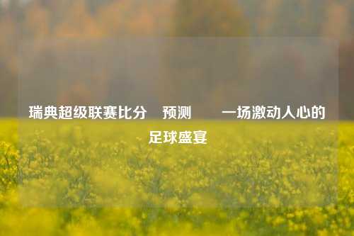 瑞典超级联赛比分⚽预测✌️一场激动人心的足球盛宴