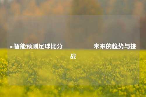 ai智能预测足球比分⚽🥎未来的趋势与挑战