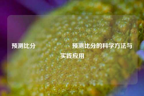 预测比分⚽🎖️预测比分的科学方法与实践应用