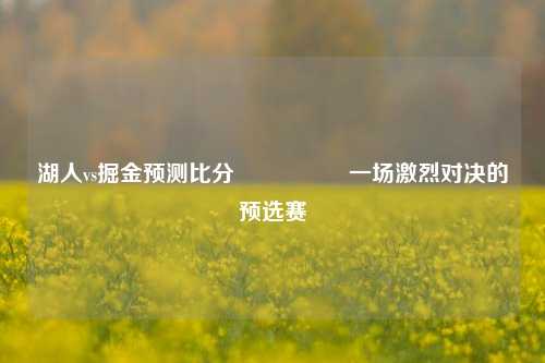 湖人vs掘金预测比分⚽👉一场激烈对决的预选赛