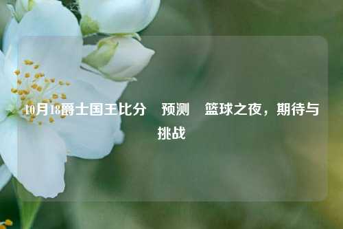 10月18爵士国王比分⚽预测⚽篮球之夜，期待与挑战