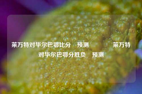 莱万特对毕尔巴鄂比分⚽预测🏀莱万特对毕尔巴鄂分胜负⚽预测