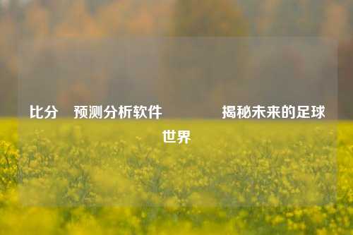 比分⚽预测分析软件🥉揭秘未来的足球世界