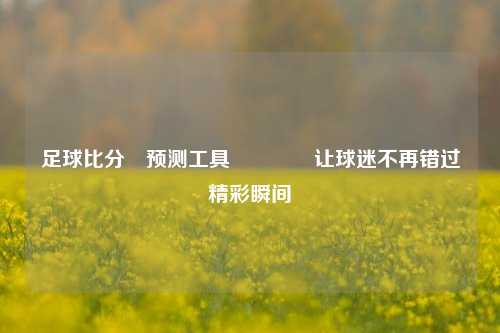 足球比分⚽预测工具👍让球迷不再错过精彩瞬间