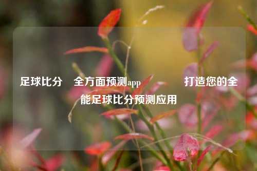 足球比分⚽全方面预测app🏅打造您的全能足球比分预测应用