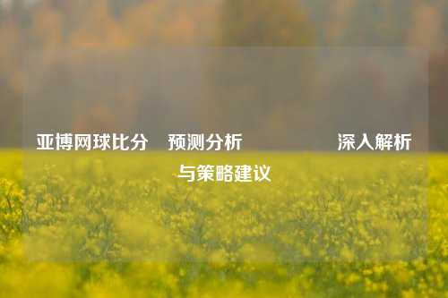 亚博网球比分⚽预测分析🎖️深入解析与策略建议