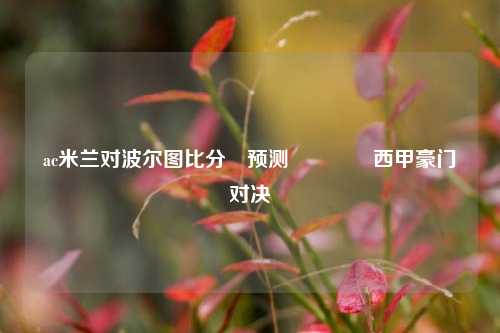 ac米兰对波尔图比分⚽预测🏀西甲豪门对决