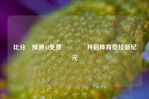 比分⚽预测AI免费🥈开启体育竞技新纪元