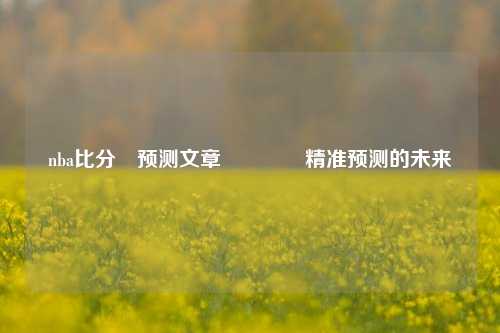 nba比分⚽预测文章🏅精准预测的未来