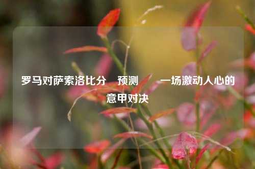 罗马对萨索洛比分⚽预测✌️一场激动人心的意甲对决