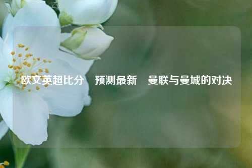 欧文英超比分⚽预测最新⚾曼联与曼城的对决