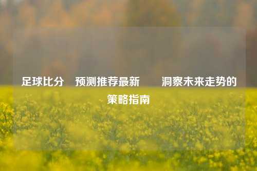 足球比分⚽预测推荐最新✌️洞察未来走势的策略指南