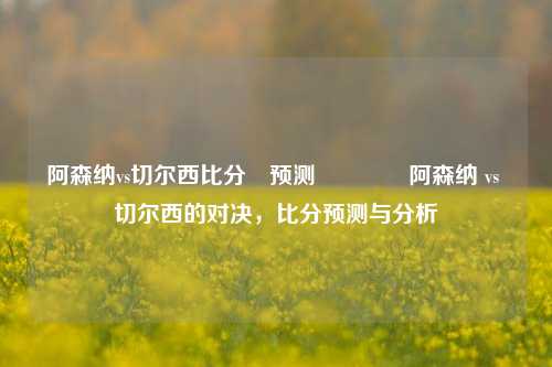 阿森纳vs切尔西比分⚽预测🏀阿森纳 vs 切尔西的对决，比分预测与分析