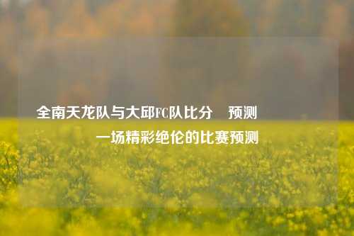 全南天龙队与大邱FC队比分⚽预测🎖️一场精彩绝伦的比赛预测