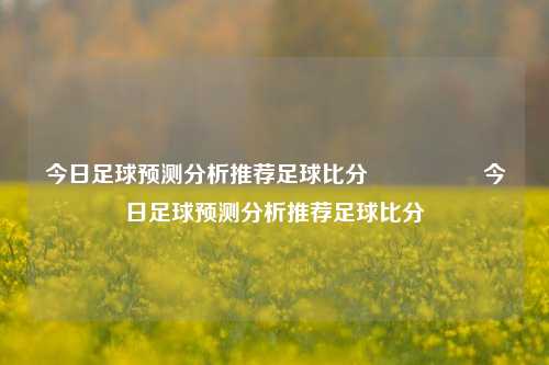 今日足球预测分析推荐足球比分⚽🏀今日足球预测分析推荐足球比分⚽