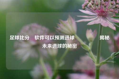 足球比分⚽软件可以预测进球🎖️揭秘未来进球的秘密
