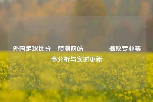 外国足球比分⚽预测网站🏆揭秘专业赛事分析与实时更新