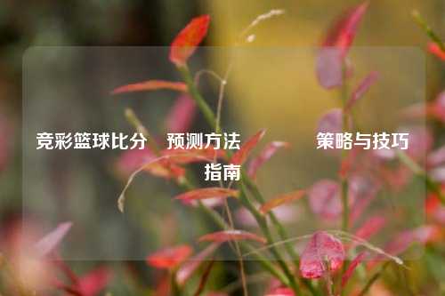 竞彩篮球比分⚽预测方法🏀策略与技巧指南