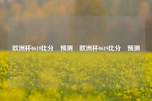 欧洲杯0619比分⚽预测⚽欧洲杯0619比分⚽预测